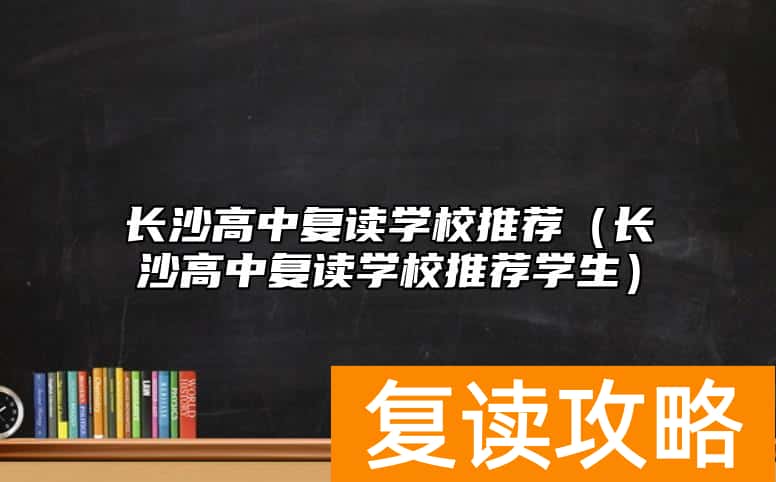 长沙高中复读学校推荐（长沙高中复读学校推荐学生）