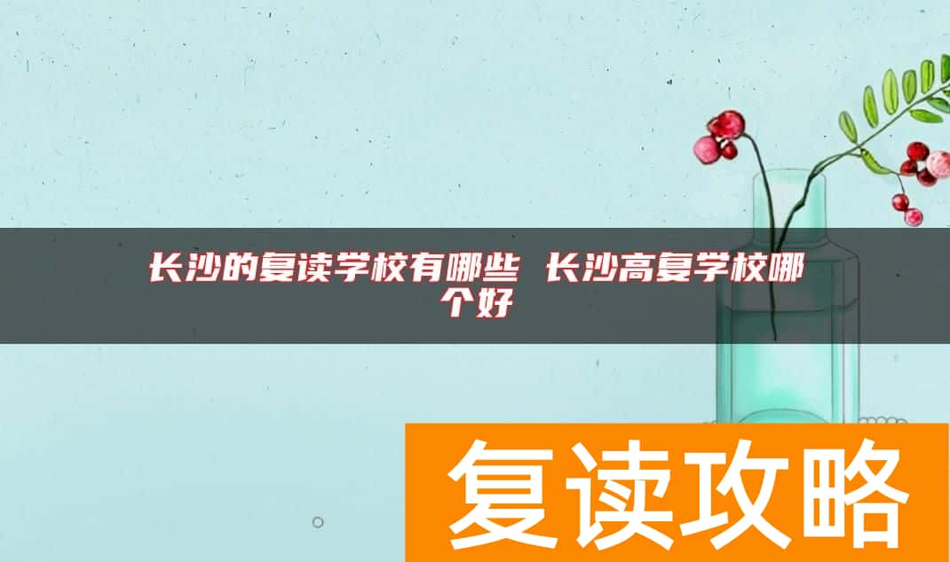 长沙的复读学校有哪些 长沙高复学校哪个好