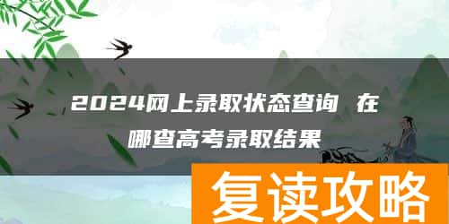 2024网上录取状态查询 在哪查高考录取结果