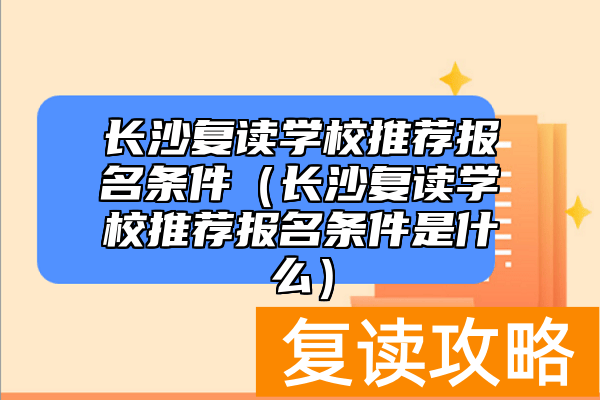 长沙复读学校推荐报名条件（长沙复读学校推荐报名条件是什么）