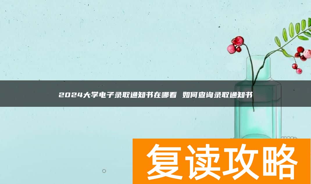 2024大学电子录取通知书在哪看 如何查询录取通知书