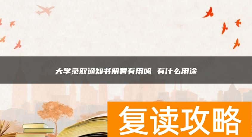 大学录取通知书留着有用吗 有什么用途